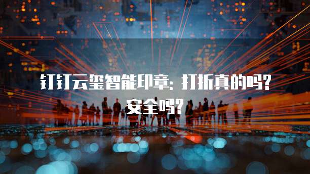 钉钉云玺智能印章: 打折真的吗? 安全吗?
