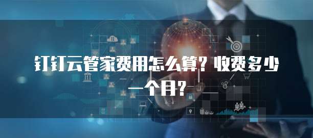 钉钉云管家费用怎么算?收费多少一个月?