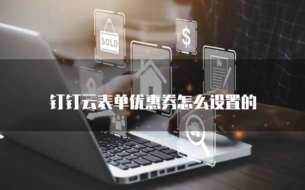 钉钉云表单优惠券怎么设置的