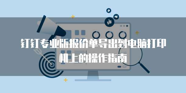 钉钉专业版报价单导出到电脑打印机上的操作指南