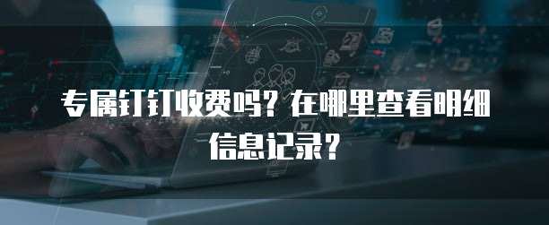 专属钉钉收费吗?在哪里查看明细信息记录?