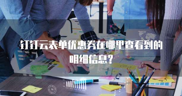 钉钉云表单优惠券在哪里查看到的明细信息?