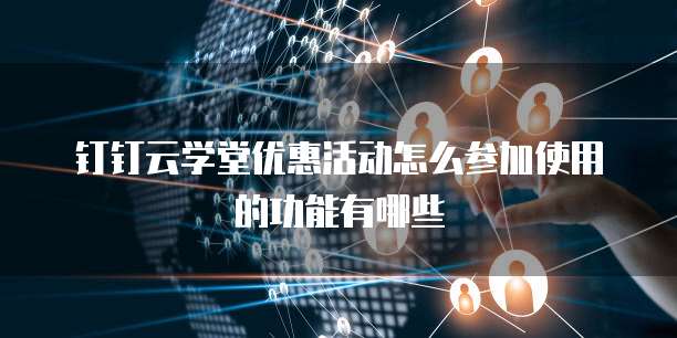 钉钉云学堂优惠活动怎么参加使用的功能有哪些