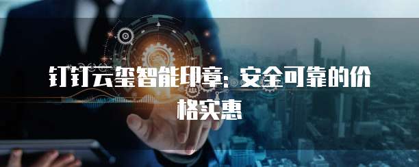 钉钉云玺智能印章: 安全可靠的价格实惠