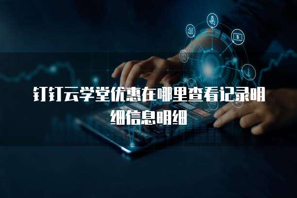 钉钉云学堂优惠在哪里查看记录明细信息明细