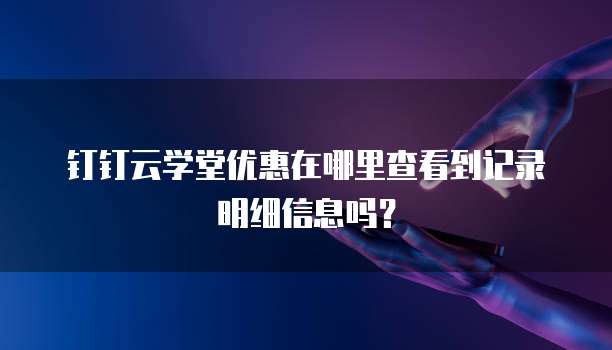 钉钉云学堂优惠在哪里查看到记录明细信息吗？