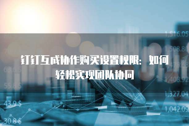 钉钉互成协作购买设置权限：如何轻松实现团队协同