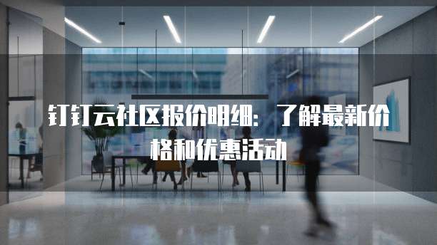 钉钉云社区报价明细:了解最新价格和优惠活动