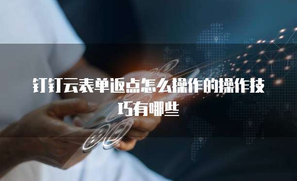 钉钉云表单返点怎么操作的操作技巧有哪些