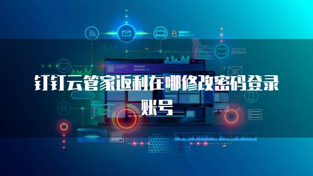钉钉云管家返利在哪修改密码登录账号