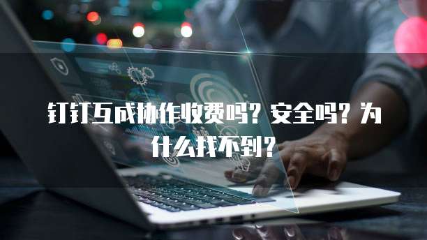 钉钉互成协作收费吗?安全吗?为什么找不到?