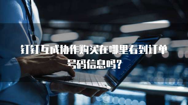 钉钉互成协作购买在哪里看到订单号码信息吗？