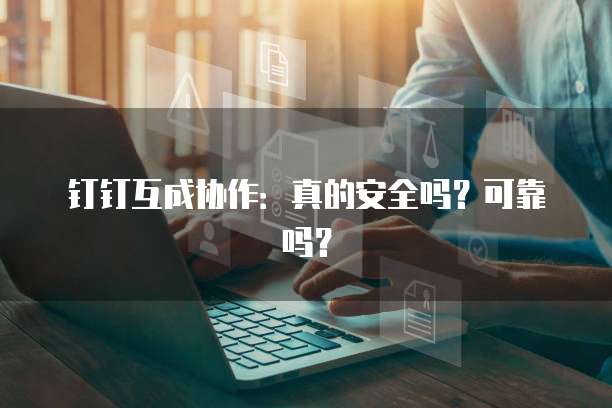 钉钉互成协作:真的安全吗?可靠吗?