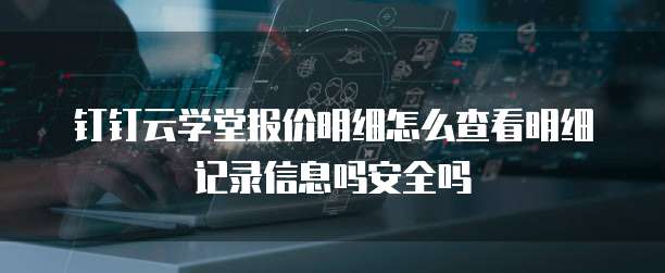 钉钉云学堂报价明细怎么查看明细记录信息吗安全吗