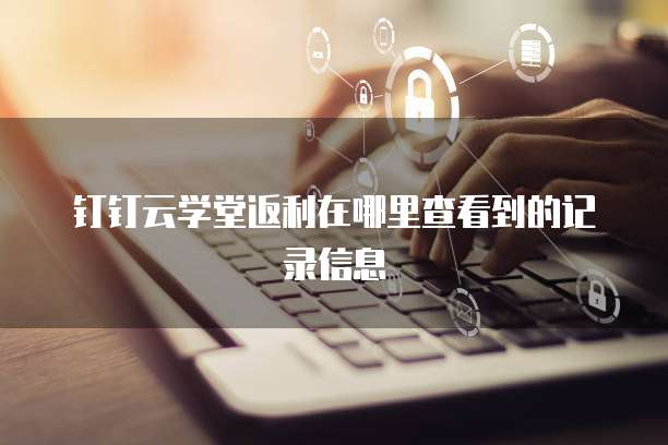 钉钉云学堂返利在哪里查看到的记录信息