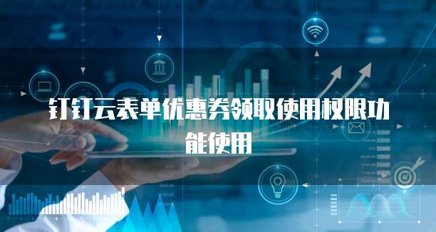 钉钉云表单优惠券领取使用权限功能使用