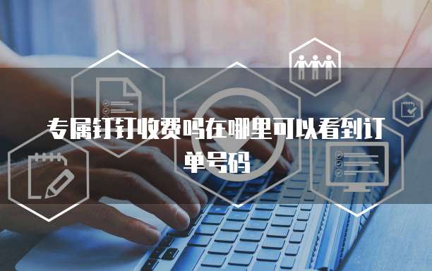 专属钉钉收费吗在哪里可以看到订单号码