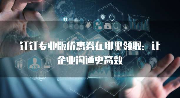 钉钉专业版优惠券在哪里领取：让企业沟通更高效