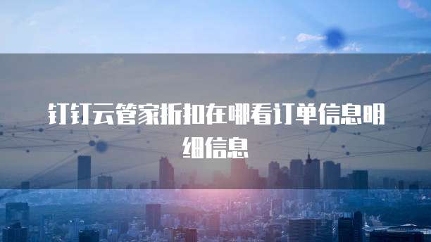 钉钉云管家折扣在哪看订单信息明细信息