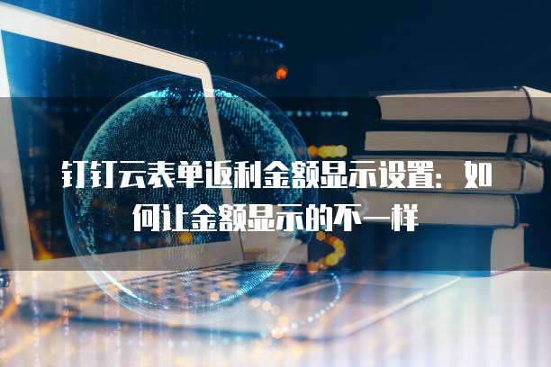 钉钉云表单返利金额显示设置:如何让金额显示的不一样