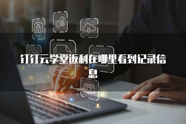 钉钉云学堂返利在哪里看到记录信息
