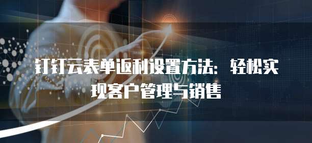 钉钉云表单返利设置方法:轻松实现客户管理与销售
