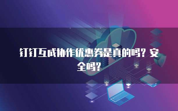 钉钉互成协作优惠券是真的吗？安全吗？