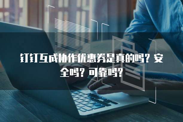 钉钉互成协作优惠券是真的吗？安全吗？可靠吗？