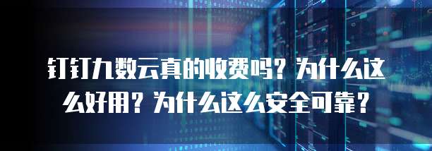 钉钉九数云真的收费吗?为什么这么好用?为什么这么安全可靠?