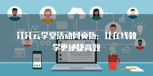 钉钉云学堂活动网页版:让在线教学更便捷高效