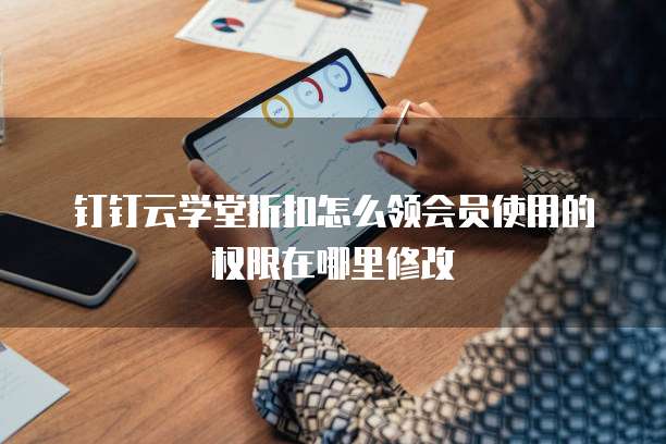 钉钉云学堂折扣怎么领会员使用的权限在哪里修改