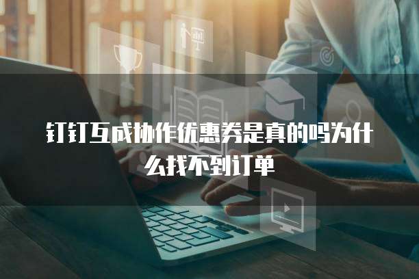 钉钉互成协作优惠券是真的吗为什么找不到订单
