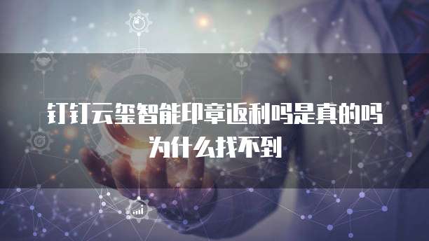 钉钉云玺智能印章返利吗是真的吗为什么找不到