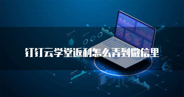 钉钉云学堂返利怎么弄到微信里
