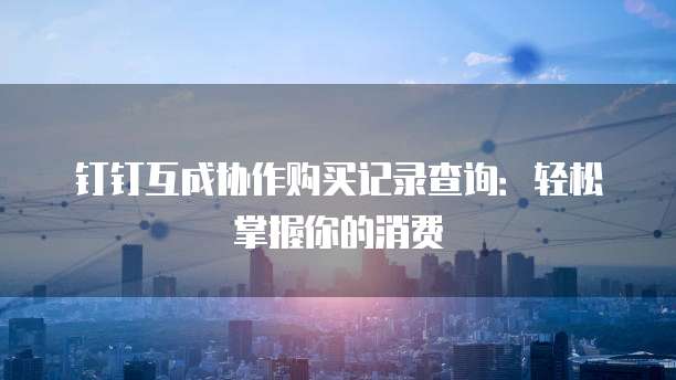 钉钉互成协作购买记录查询：轻松掌握你的消费
