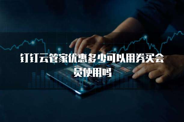 钉钉云管家优惠多少可以用券买会员使用吗