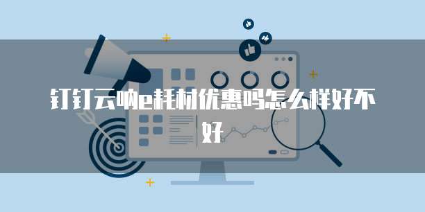 钉钉云呐e耗材优惠吗怎么样好不好