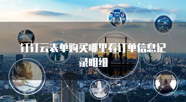钉钉云表单购买哪里看订单信息记录明细