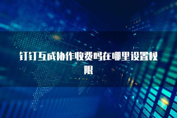 钉钉互成协作收费吗在哪里设置权限