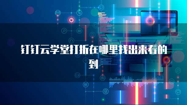 钉钉云学堂打折在哪里找出来看的到