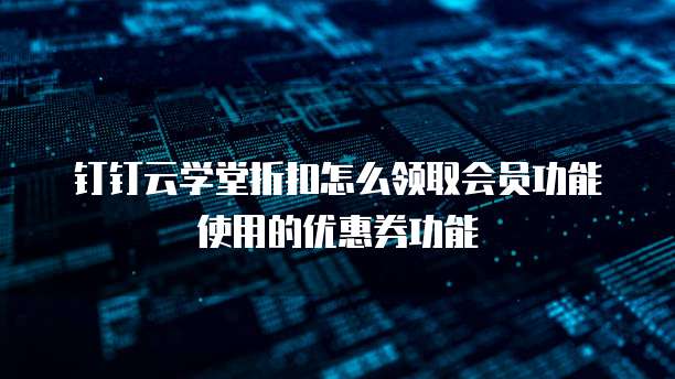 钉钉云学堂折扣怎么领取会员功能使用的优惠券功能