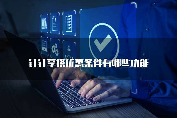 钉钉享搭优惠条件有哪些功能