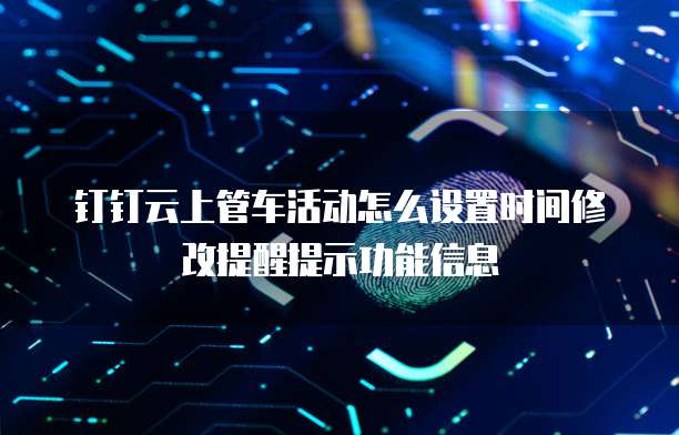 钉钉云上管车活动怎么设置时间修改提醒提示功能信息