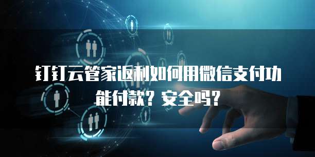 钉钉云管家返利如何用微信支付功能付款?安全吗?