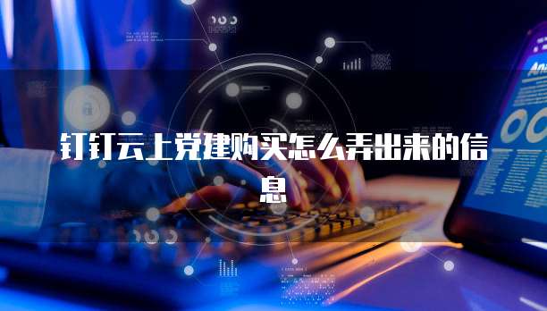 钉钉云上党建购买怎么弄出来的信息