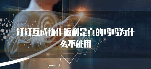 钉钉互成协作返利是真的吗吗为什么不能用