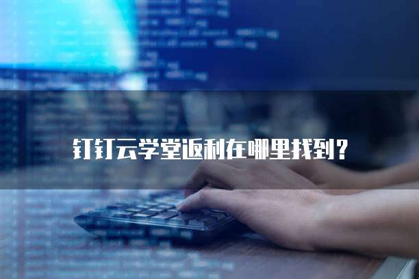 钉钉云学堂返利在哪里找到?