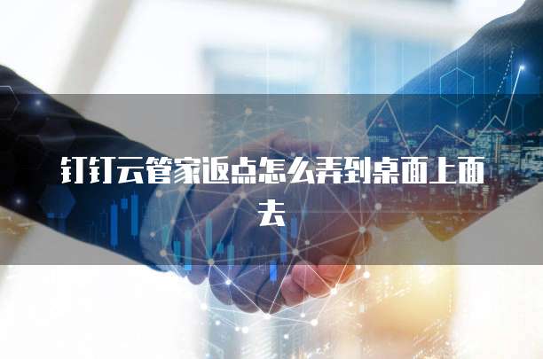 钉钉云管家返点怎么弄到桌面上面去