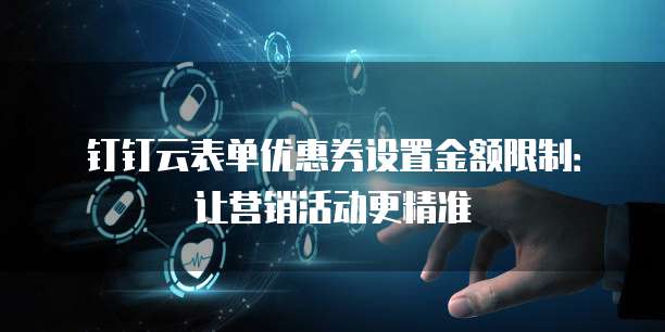 钉钉云表单优惠券设置金额限制:让营销活动更精准