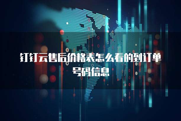 钉钉云售后价格表怎么看的到订单号码信息